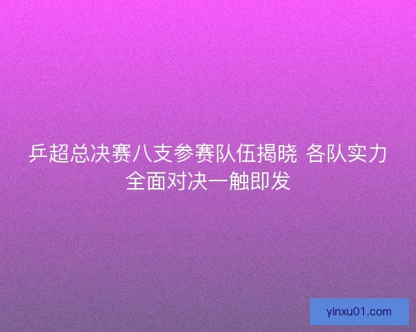 乒超总决赛八支参赛队伍揭晓 各队实力全面对决一触即发