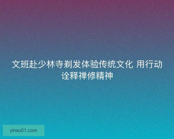 文班赴少林寺剃发体验传统文化 用行动诠释禅修精神