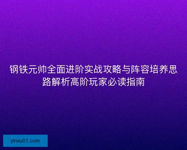 钢铁元帅全面进阶实战攻略与阵容培养思路解析高阶玩家必读指南