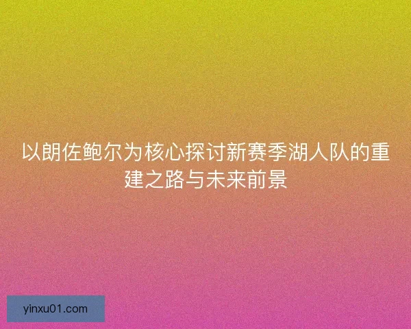 以朗佐鲍尔为核心探讨新赛季湖人队的重建之路与未来前景