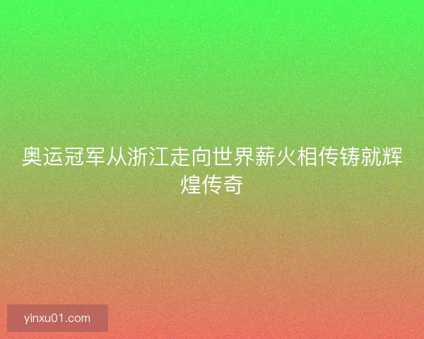 奥运冠军从浙江走向世界薪火相传铸就辉煌传奇