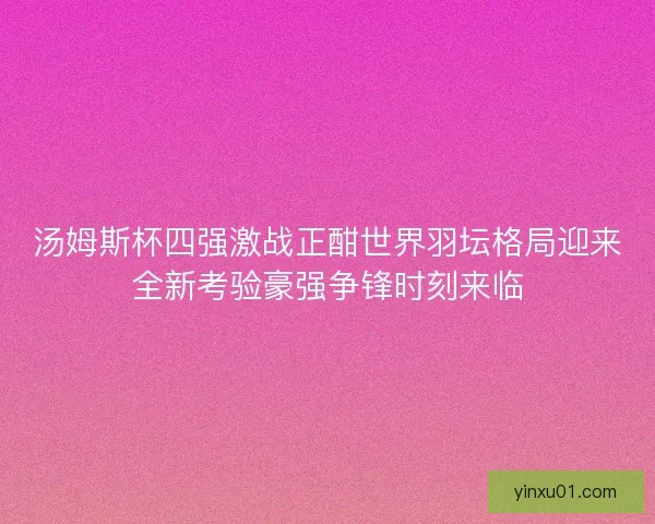 汤姆斯杯四强激战正酣世界羽坛格局迎来全新考验豪强争锋时刻来临