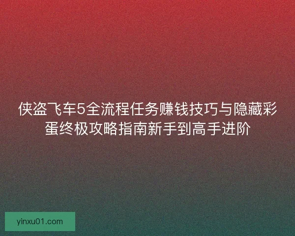 侠盗飞车5全流程任务赚钱技巧与隐藏彩蛋终极攻略指南新手到高手进阶