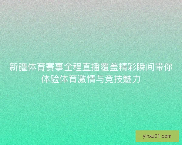 新疆体育赛事全程直播覆盖精彩瞬间带你体验体育激情与竞技魅力