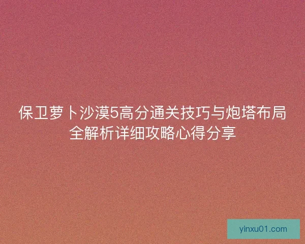 保卫萝卜沙漠5高分通关技巧与炮塔布局全解析详细攻略心得分享