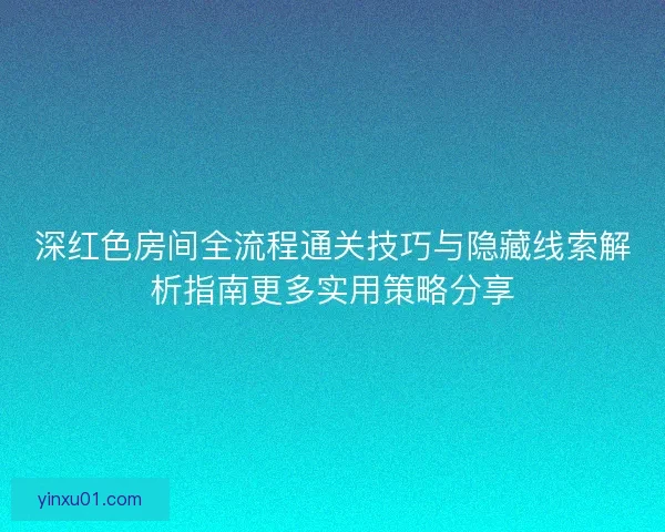 深红色房间全流程通关技巧与隐藏线索解析指南更多实用策略分享