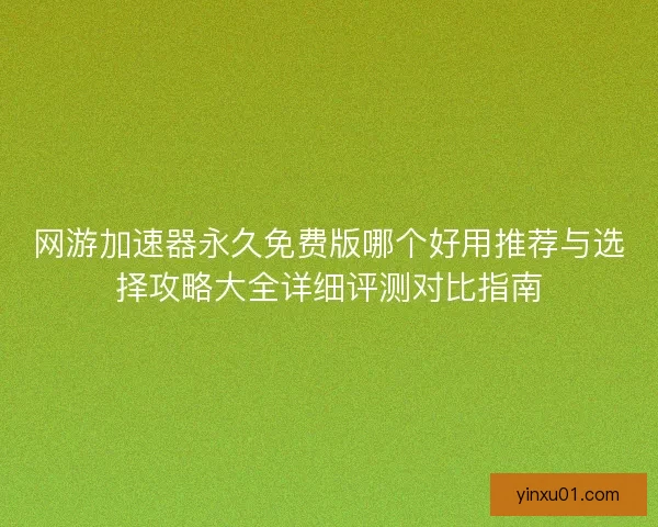网游加速器永久免费版哪个好用推荐与选择攻略大全详细评测对比指南