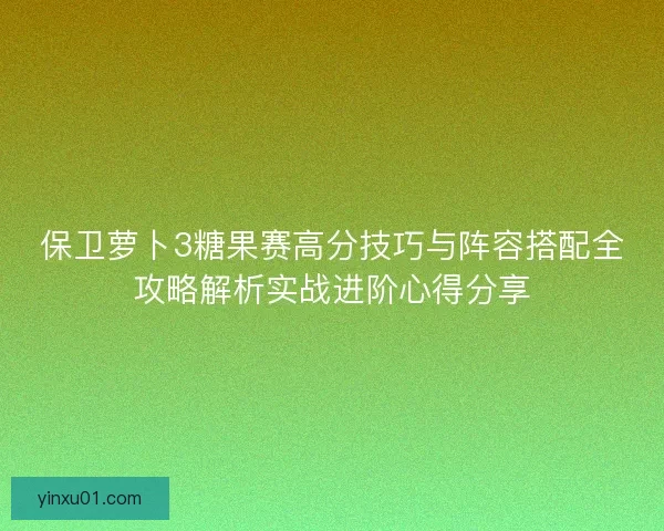 保卫萝卜3糖果赛高分技巧与阵容搭配全攻略解析实战进阶心得分享