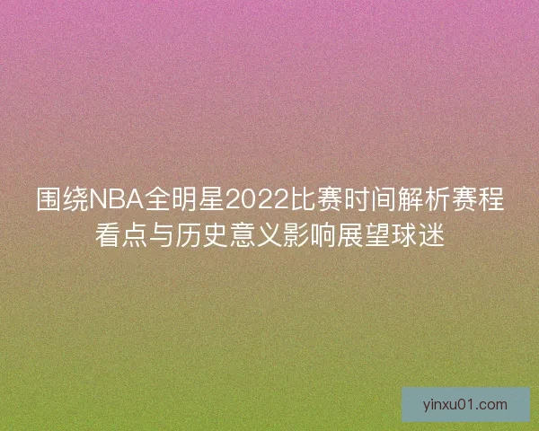 围绕NBA全明星2022比赛时间解析赛程看点与历史意义影响展望球迷