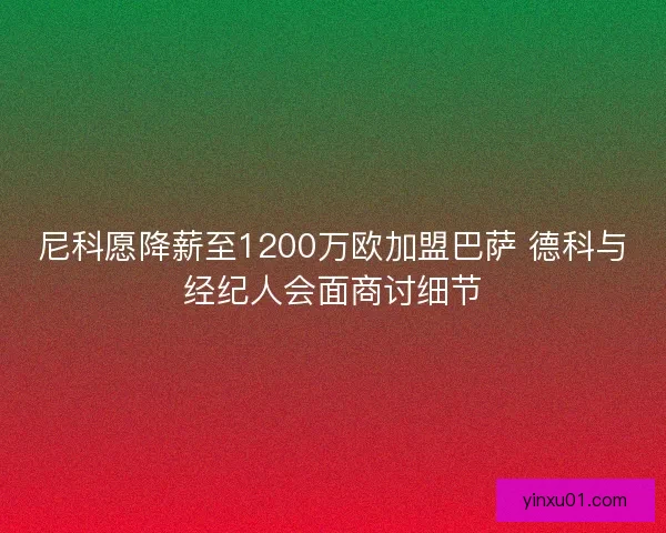 尼科愿降薪至1200万欧加盟巴萨 德科与经纪人会面商讨细节