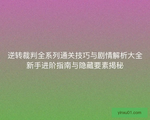 逆转裁判全系列通关技巧与剧情解析大全新手进阶指南与隐藏要素揭秘