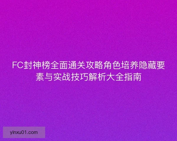 FC封神榜全面通关攻略角色培养隐藏要素与实战技巧解析大全指南
