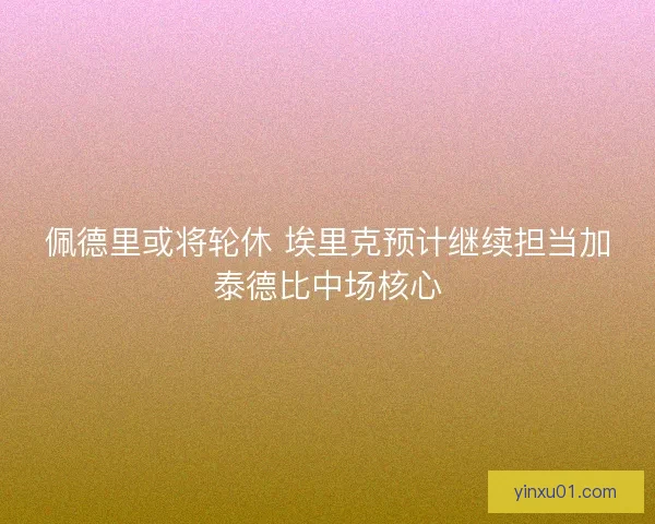 佩德里或将轮休 埃里克预计继续担当加泰德比中场核心