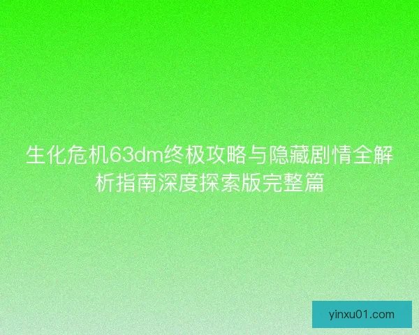 生化危机63dm终极攻略与隐藏剧情全解析指南深度探索版完整篇