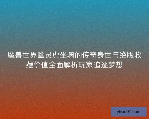 魔兽世界幽灵虎坐骑的传奇身世与绝版收藏价值全面解析玩家追逐梦想