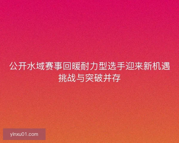 公开水域赛事回暖耐力型选手迎来新机遇挑战与突破并存
