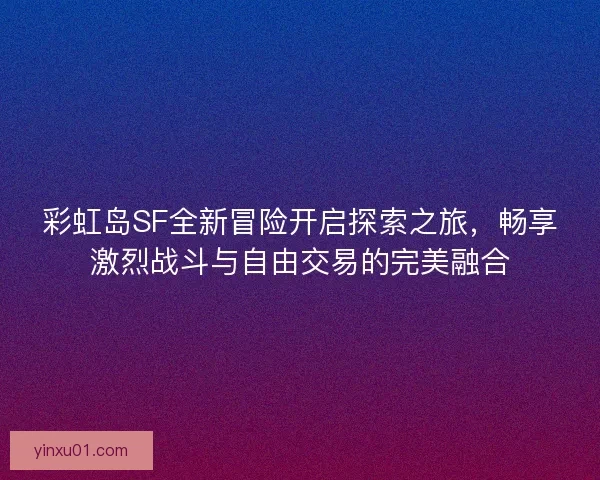 彩虹岛SF全新冒险开启探索之旅，畅享激烈战斗与自由交易的完美融合