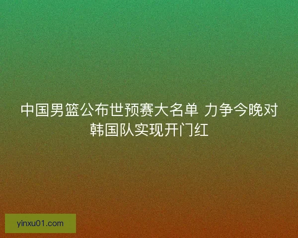 中国男篮公布世预赛大名单 力争今晚对韩国队实现开门红