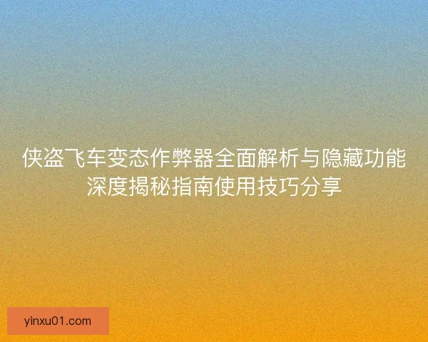 侠盗飞车变态作弊器全面解析与隐藏功能深度揭秘指南使用技巧分享